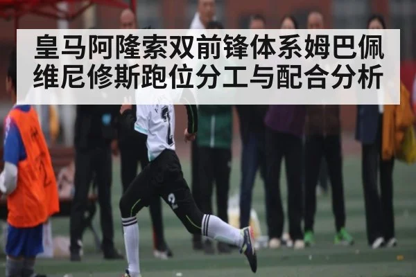 皇马阿隆索双前锋体系姆巴佩维尼修斯跑位分工与配合分析